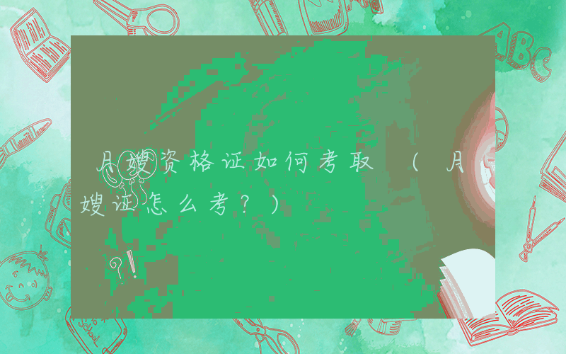 月嫂资格证如何考取 (月嫂证怎么考？)